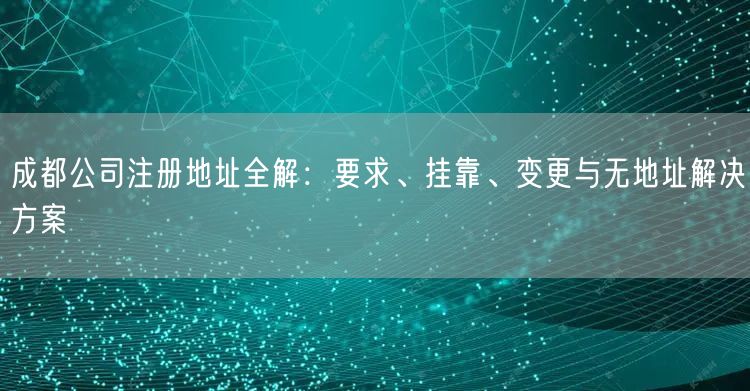 成都公司注册地址全解：要求、挂靠、变更与无地址解决方案