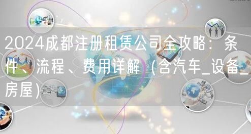 2024成都注册租赁公司全攻略：条件、流程、费用详解（含汽车_设备_房屋）