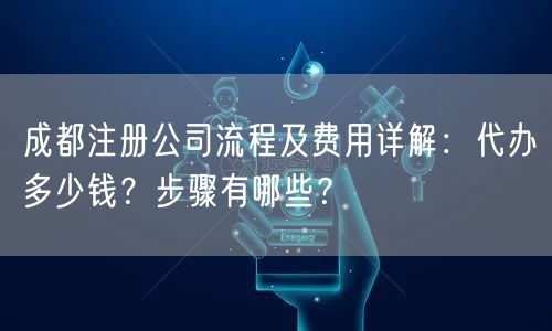 成都注册公司流程及费用详解：代办多少钱？步骤有哪些？