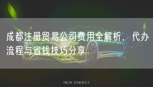 成都注册贸易公司费用全解析，代办流程与省钱技巧分享