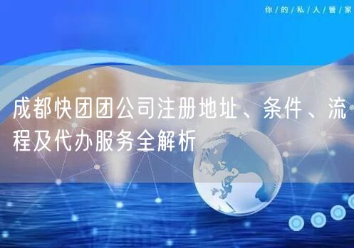 成都快团团公司注册地址、条件、流程及代办服务全解析