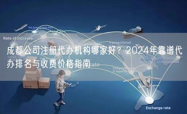 成都公司注册代办机构哪家好?2024年靠谱代办排名与收费价格指南 成都公司注册代办机构哪家好?2024年靠谱代办排名与收费价格指南
