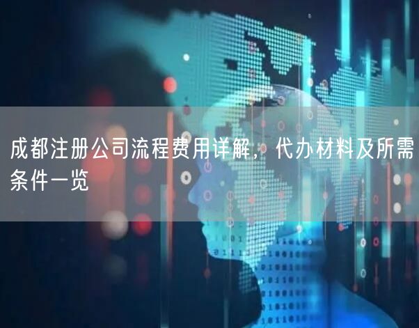 成都注册公司流程费用详解，代办材料及所需条件一览