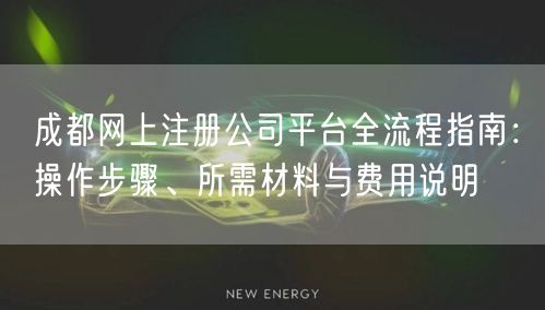 成都网上注册公司平台全流程指南:操作步骤、所需材料与费用说明 成都网上注册公司平台全流程指南:操作步骤、所需材料与费用说明