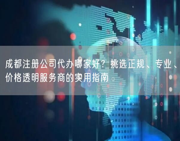 成都注册公司代办哪家好？挑选正规、专业、价格透明服务商的实用指南