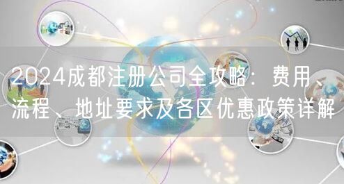 2024成都注册公司全攻略:费用、流程、地址要求及各区优惠政策详解 2024成都注册公司全攻略:费用、流程、地址要求及各区优惠政策详解