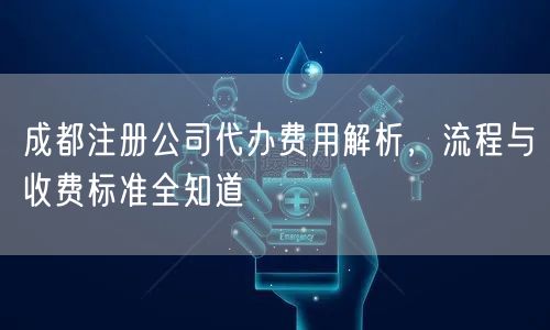 成都注册公司代办费用解析，流程与收费标准全知道