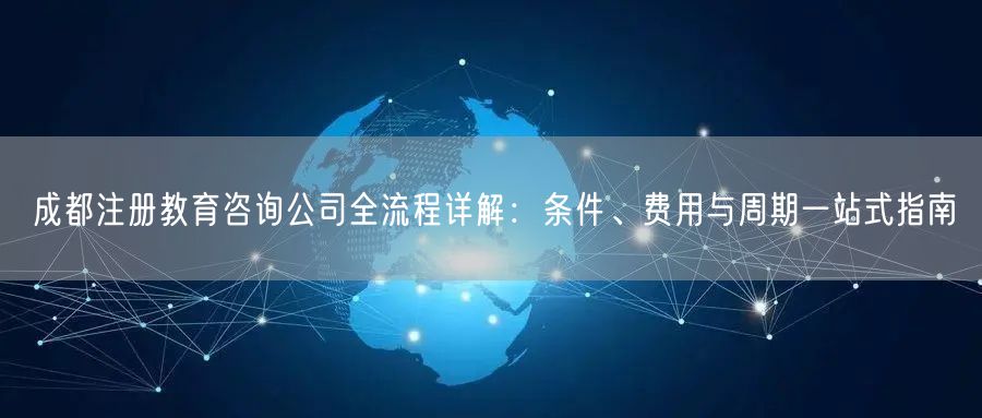 成都注册教育咨询公司全流程详解：条件、费用与周期一站式指南