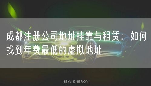 成都注册公司地址挂靠与租赁：如何找到年费最低的虚拟地址