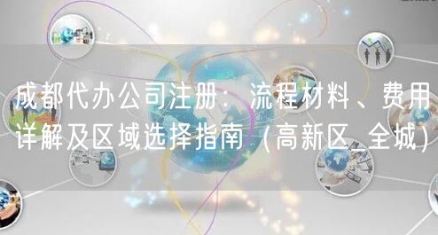 成都代办公司注册：流程材料、费用详解及区域选择指南（高新区_全城）