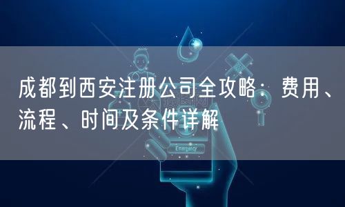 成都到西安注册公司全攻略：费用、流程、时间及条件详解