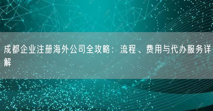 成都企业注册海外公司全攻略：流程、费用与代办服务详解