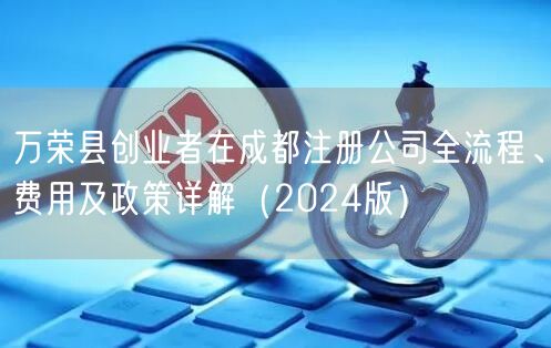 万荣县创业者在成都注册公司全流程、费用及政策详解（2024版）