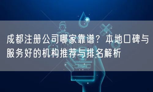 成都注册公司哪家靠谱?本地口碑与服务好的机构推荐与排名解析 成都注册公司哪家靠谱?本地口碑与服务好的机构推荐与排名解析