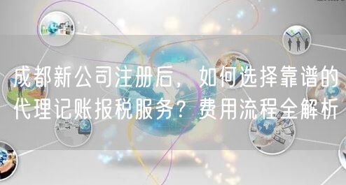 成都新公司注册后，如何选择靠谱的代理记账报税服务？费用流程全解析