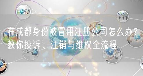 在成都身份被冒用注册公司怎么办?教你投诉、注销与维权全流程 在成都身份被冒用注册公司怎么办?教你投诉、注销与维权全流程