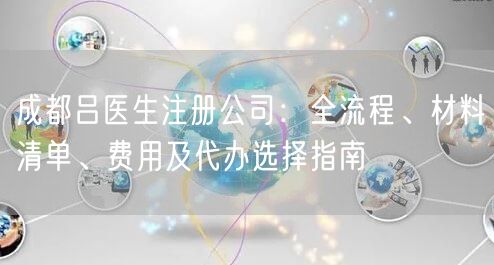 成都吕医生注册公司：全流程、材料清单、费用及代办选择指南
