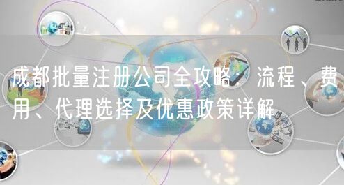 成都批量注册公司全攻略:流程、费用、代理选择及优惠政策详解 成都批量注册公司全攻略:流程、费用、代理选择及优惠政策详解