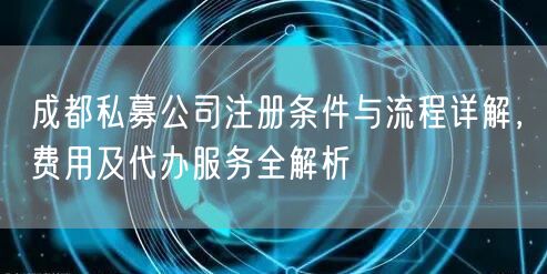 成都私募公司注册条件与流程详解，费用及代办服务全解析