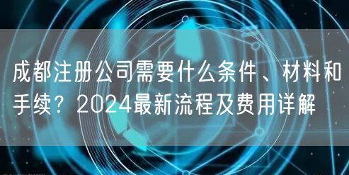 成都注册公司需要什么条件、材料和手续？2024最新流程及费用详解