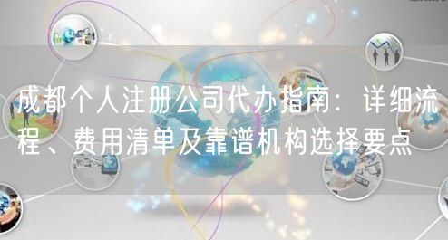 成都个人注册公司代办指南：详细流程、费用清单及靠谱机构选择要点