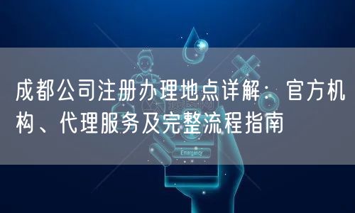 成都公司注册办理地点详解：官方机构、代理服务及完整流程指南