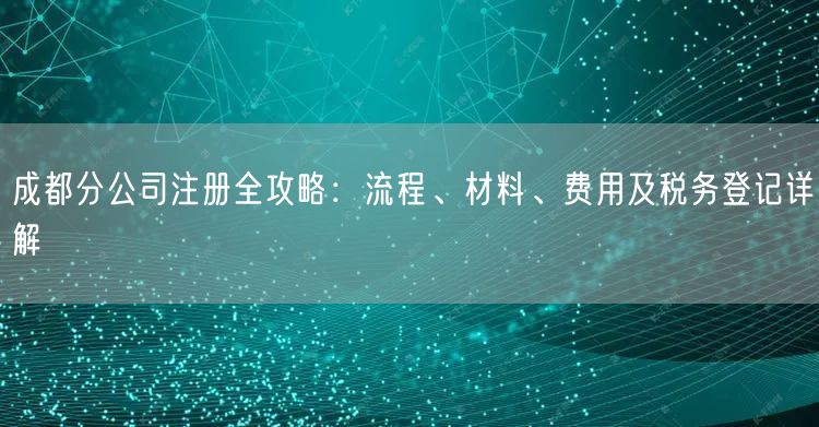 成都分公司注册全攻略:流程、材料、费用及税务登记详解 成都分公司注册全攻略:流程、材料、费用及税务登记详解