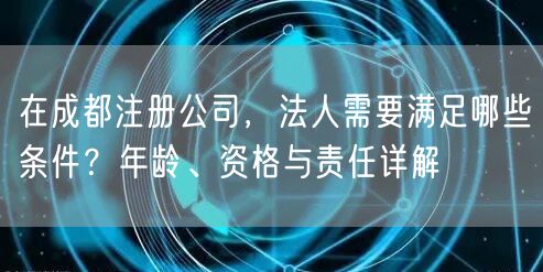 在成都注册公司，法人需要满足哪些条件？年龄、资格与责任详解