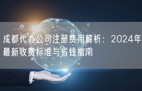 成都代办公司注册费用解析:2024年最新收费标准与省钱指南 成都代办公司注册费用解析:2024年最新收费标准与省钱指南