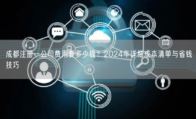 成都注册一公司费用要多少钱？2024年详细成本清单与省钱技巧