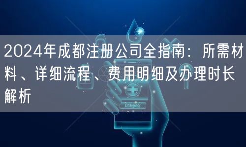 2024年成都注册公司全指南:所需材料、详细流程、费用明细及办理时长解析 2024年成都注册公司全指南:所需材料、详细流程、费用明细及办理时长解析