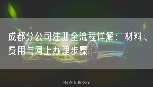 成都分公司注册全流程详解：材料、费用与网上办理步骤
