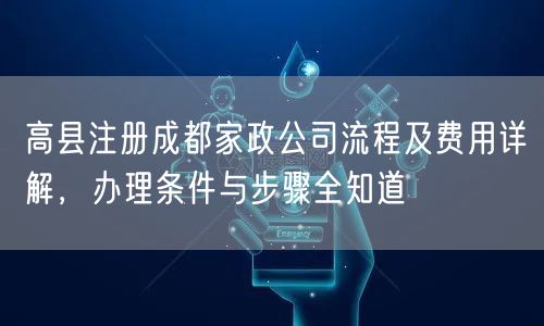 高县注册成都家政公司流程及费用详解，办理条件与步骤全知道