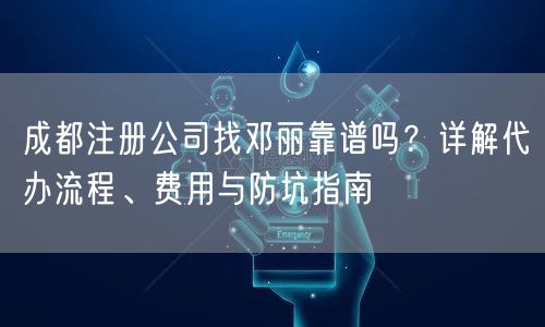成都注册公司找邓丽靠谱吗？详解代办流程、费用与防坑指南