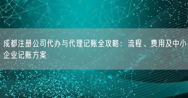 成都注册公司代办与代理记账全攻略：流程、费用及中小企业记账方案