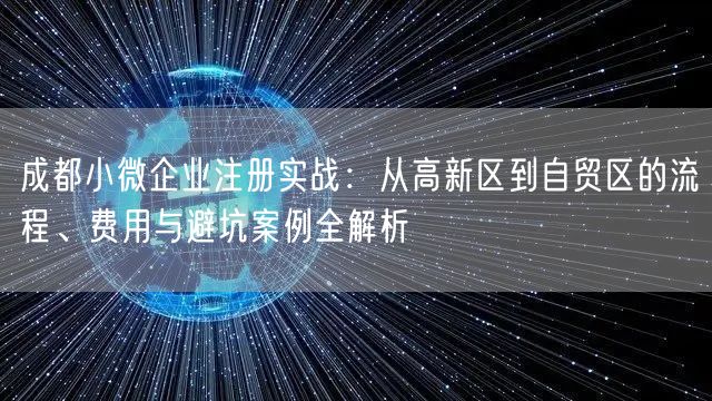 成都小微企业注册实战：从高新区到自贸区的流程、费用与避坑案例全解析