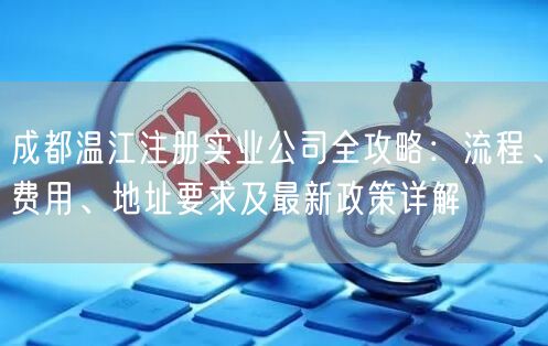 成都温江注册实业公司全攻略:流程、费用、地址要求及最新政策详解 成都温江注册实业公司全攻略:流程、费用、地址要求及最新政策详解