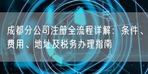 成都分公司注册全流程详解：条件、费用、地址及税务办理指南