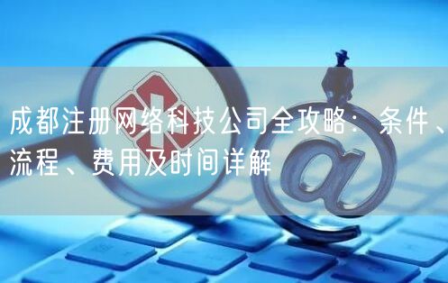 成都注册网络科技公司全攻略：条件、流程、费用及时间详解
