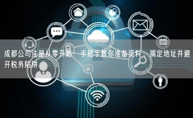 成都公司注册从零开始:手把手教你准备资料、搞定地址并避开税务陷阱 成都公司注册从零开始:手把手教你准备资料、搞定地址并避开税务陷阱