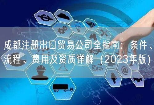 成都注册出口贸易公司全指南:条件、流程、费用及资质详解(2023年版) 成都注册出口贸易公司全指南:条件、流程、费用及资质详解(2023年版)