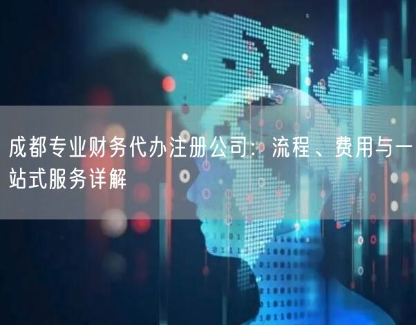 成都专业财务代办注册公司:流程、费用与一站式服务详解 成都专业财务代办注册公司:流程、费用与一站式服务详解