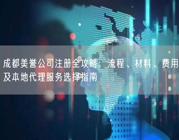 成都美誉公司注册全攻略:流程、材料、费用及本地代理服务选择指南 成都美誉公司注册全攻略:流程、材料、费用及本地代理服务选择指南