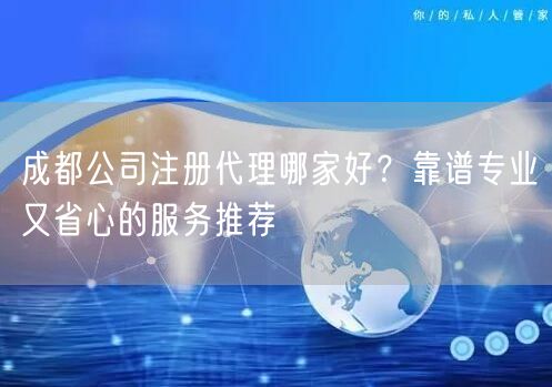 成都公司注册代理哪家好？靠谱专业又省心的服务推荐