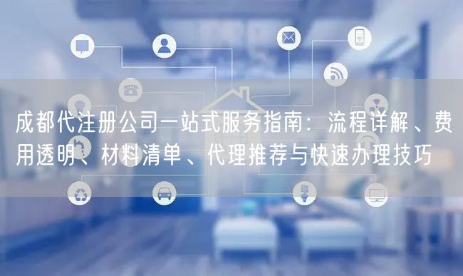 成都代注册公司一站式服务指南：流程详解、费用透明、材料清单、代理推荐与快速办理技巧