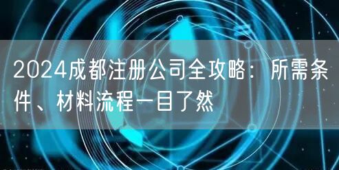 2024成都注册公司全攻略：所需条件、材料流程一目了然