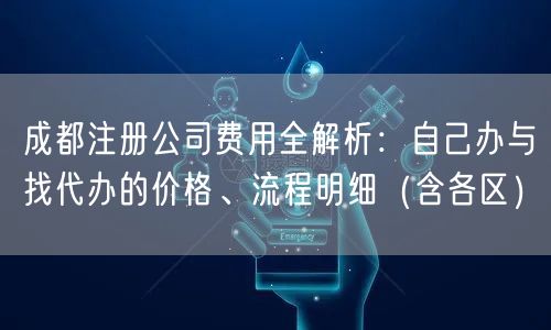 成都注册公司费用全解析：自己办与找代办的价格、流程明细（含各区）