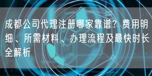 成都公司代理注册哪家靠谱？费用明细、所需材料、办理流程及最快时长全解析