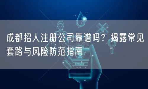 成都招人注册公司靠谱吗？揭露常见套路与风险防范指南