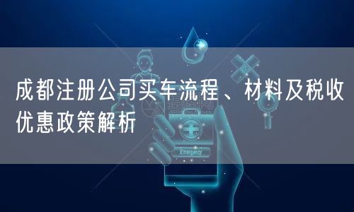 成都注册公司买车流程、材料及税收优惠政策解析